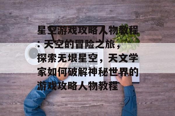 星空游戏攻略人物教程: 天空的冒险之旅，探索无垠星空，天文学家如何破解神秘世界的游戏攻略人物教程