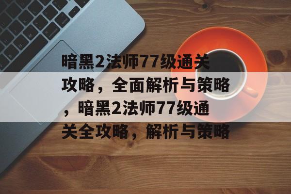 暗黑2法师77级通关攻略，全面解析与策略，暗黑2法师77级通关全攻略，解析与策略