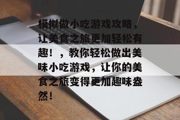 模拟做小吃游戏攻略，让美食之旅更加轻松有趣！，教你轻松做出美味小吃游戏，让你的美食之旅变得更加趣味盎然！