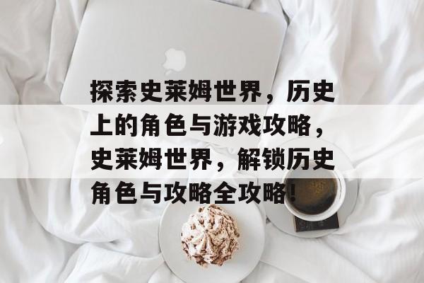 探索史莱姆世界，历史上的角色与游戏攻略，史莱姆世界，解锁历史角色与攻略全攻略！