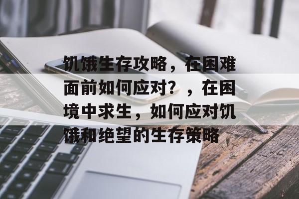饥饿生存攻略,在困难面前如何应对?,在困境中求生,如何应对饥饿和绝望的生存策略 饥饿生存攻略,在困难面前如何应对?,在困境中求生,如何应对饥饿和绝望的生存策略