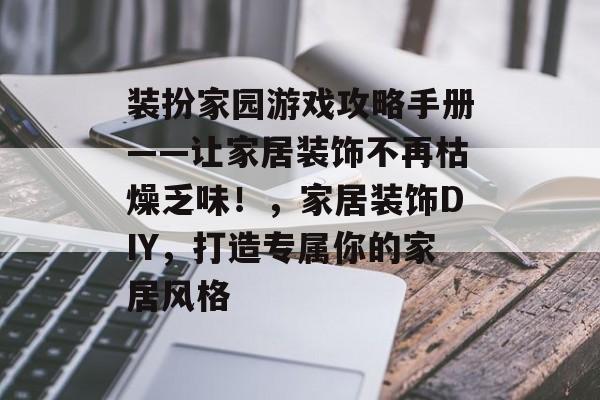 装扮家园游戏攻略手册——让家居装饰不再枯燥乏味!,家居装饰DIY,打造专属你的家居风格 装扮家园游戏攻略手册——让家居装饰不再枯燥乏味!,家居装饰DIY,打造专属你的家居风格