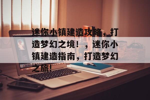 迷你小镇建造攻略,打造梦幻之境!,迷你小镇建造指南,打造梦幻之旅! 迷你小镇建造攻略,打造梦幻之境!,迷你小镇建造指南,打造梦幻之旅!