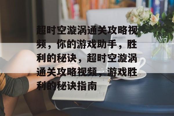 超时空漩涡通关攻略视频,你的游戏助手,胜利的秘诀,超时空漩涡通关攻略视频,游戏胜利的秘诀指南 超时空漩涡通关攻略视频,你的游戏助手,胜利的秘诀,超时空漩涡通关攻略视频,游戏胜利的秘诀指南