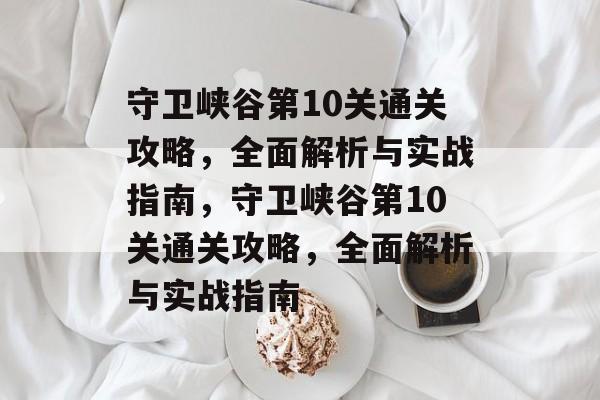 守卫峡谷第10关通关攻略,全面解析与实战指南,守卫峡谷第10关通关攻略,全面解析与实战指南 守卫峡谷第10关通关攻略,全面解析与实战指南,守卫峡谷第10关通关攻略,全面解析与实战指南