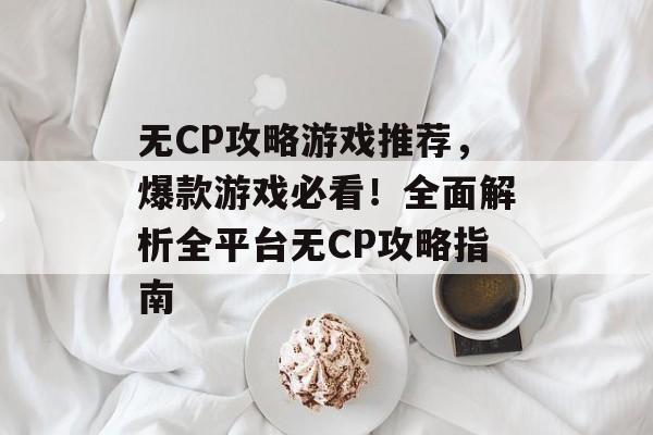 无CP攻略游戏推荐,爆款游戏必看!全面解析全平台无CP攻略指南 无CP攻略游戏推荐,爆款游戏必看!全面解析全平台无CP攻略指南