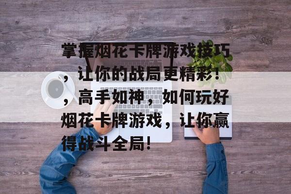 掌握烟花卡牌游戏技巧，让你的战局更精彩！，高手如神，如何玩好烟花卡牌游戏，让你赢得战斗全局!