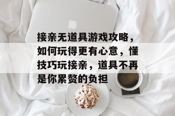 接亲无道具游戏攻略,如何玩得更有心意,懂技巧玩接亲,道具不再是你累赘的负担 接亲无道具游戏攻略,如何玩得更有心意,懂技巧玩接亲,道具不再是你累赘的负担