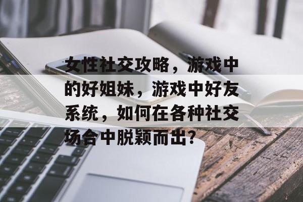 女性社交攻略,游戏中的好姐妹,游戏中好友系统,如何在各种社交场合中脱颖而出? 女性社交攻略,游戏中的好姐妹,游戏中好友系统,如何在各种社交场合中脱颖而出?