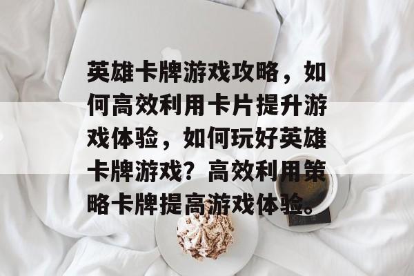 英雄卡牌游戏攻略,如何高效利用卡片提升游戏体验,如何玩好英雄卡牌游戏?高效利用策略卡牌提高游戏体验。 英雄卡牌游戏攻略,如何高效利用卡片提升游戏体验,如何玩好英雄卡牌游戏?高效利用策略卡牌提高游戏体验。