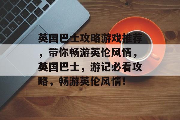 英国巴士攻略游戏推荐,带你畅游英伦风情,英国巴士,游记必看攻略,畅游英伦风情! 英国巴士攻略游戏推荐,带你畅游英伦风情,英国巴士,游记必看攻略,畅游英伦风情!
