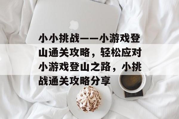 小小挑战——小游戏登山通关攻略,轻松应对小游戏登山之路,小挑战通关攻略分享 小小挑战——小游戏登山通关攻略,轻松应对小游戏登山之路,小挑战通关攻略分享