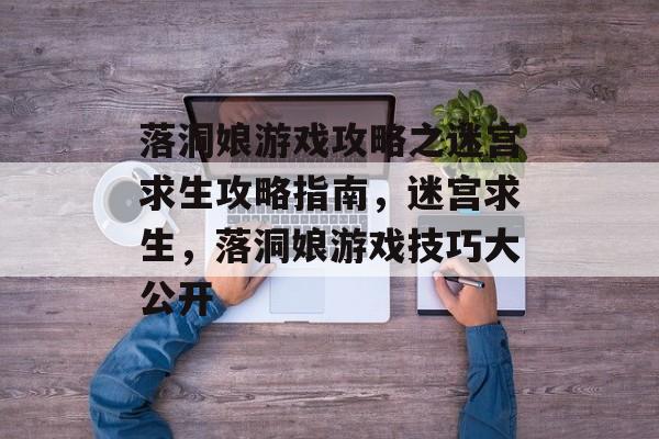 落洞娘游戏攻略之迷宫求生攻略指南,迷宫求生,落洞娘游戏技巧大公开 落洞娘游戏攻略之迷宫求生攻略指南,迷宫求生,落洞娘游戏技巧大公开