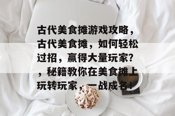 古代美食摊游戏攻略,古代美食摊,如何轻松过招,赢得大量玩家?,秘籍教你在美食摊上玩转玩家,一战成名! 古代美食摊游戏攻略,古代美食摊,如何轻松过招,赢得大量玩家?,秘籍教你在美食摊上玩转玩家,一战成名!