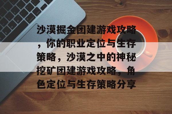 沙漠掘金团建游戏攻略,你的职业定位与生存策略,沙漠之中的神秘挖矿团建游戏攻略,角色定位与生存策略分享 沙漠掘金团建游戏攻略,你的职业定位与生存策略,沙漠之中的神秘挖矿团建游戏攻略,角色定位与生存策略分享