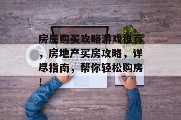 房屋购买攻略游戏推荐,房地产买房攻略,详尽指南,帮你轻松购房! 房屋购买攻略游戏推荐,房地产买房攻略,详尽指南,帮你轻松购房!