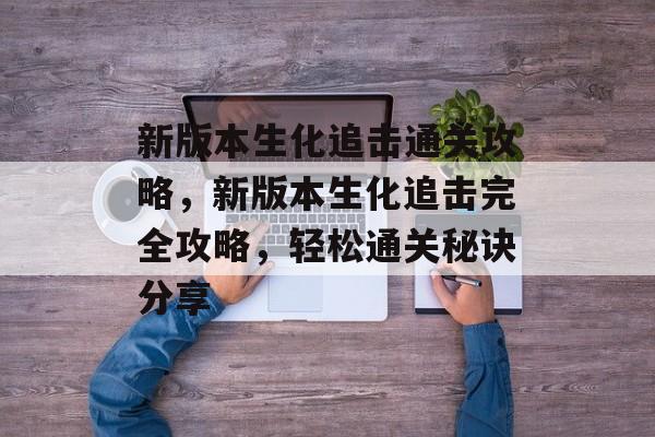 新版本生化追击通关攻略，新版本生化追击完全攻略，轻松通关秘诀分享