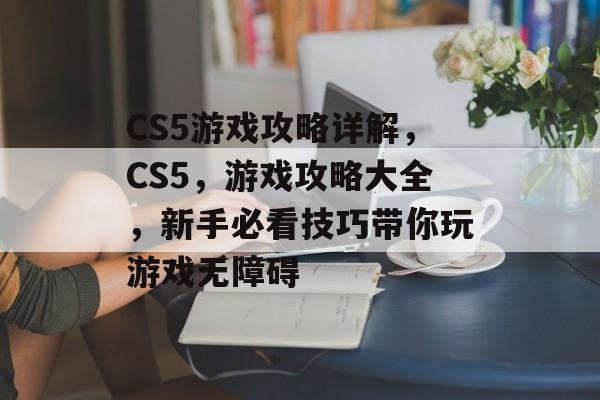 CS5游戏攻略详解,CS5,游戏攻略大全,新手必看技巧带你玩游戏无障碍 CS5游戏攻略详解,CS5,游戏攻略大全,新手必看技巧带你玩游戏无障碍