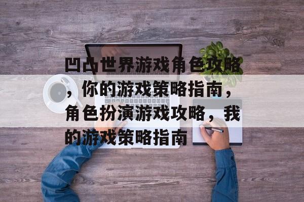 凹凸世界游戏角色攻略,你的游戏策略指南,角色扮演游戏攻略,我的游戏策略指南 凹凸世界游戏角色攻略,你的游戏策略指南,角色扮演游戏攻略,我的游戏策略指南