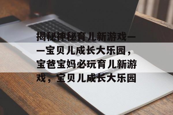 揭秘神秘育儿新游戏——宝贝儿成长大乐园,宝爸宝妈必玩育儿新游戏,宝贝儿成长大乐园 揭秘神秘育儿新游戏——宝贝儿成长大乐园,宝爸宝妈必玩育儿新游戏,宝贝儿成长大乐园