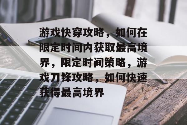 游戏快穿攻略,如何在限定时间内获取最高境界,限定时间策略,游戏刀锋攻略,如何快速获得最高境界 游戏快穿攻略,如何在限定时间内获取最高境界,限定时间策略,游戏刀锋攻略,如何快速获得最高境界