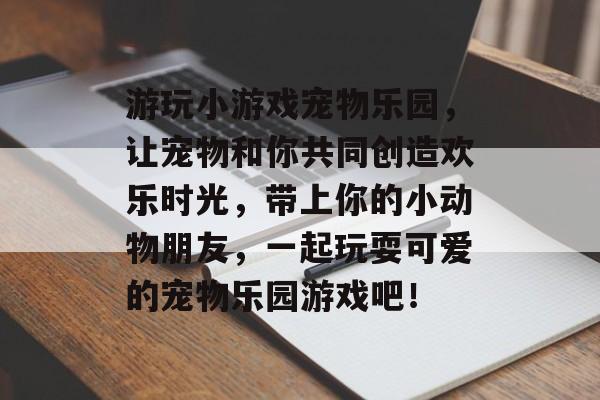 游玩小游戏宠物乐园,让宠物和你共同创造欢乐时光,带上你的小动物朋友,一起玩耍可爱的宠物乐园游戏吧! 游玩小游戏宠物乐园,让宠物和你共同创造欢乐时光,带上你的小动物朋友,一起玩耍可爱的宠物乐园游戏吧!