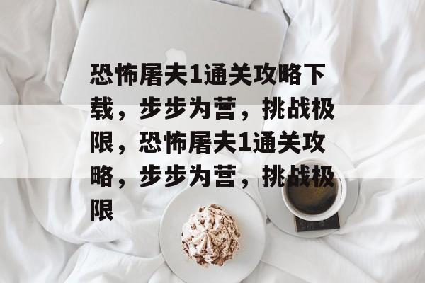 恐怖屠夫1通关攻略下载,步步为营,挑战极限,恐怖屠夫1通关攻略,步步为营,挑战极限 恐怖屠夫1通关攻略下载,步步为营,挑战极限,恐怖屠夫1通关攻略,步步为营,挑战极限