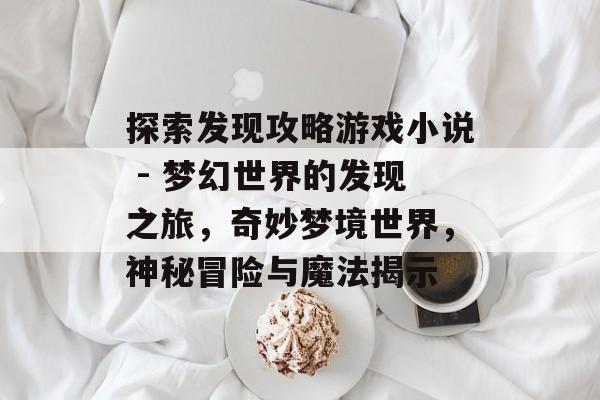 探索发现攻略游戏小说 - 梦幻世界的发现之旅,奇妙梦境世界,神秘冒险与魔法揭示 探索发现攻略游戏小说 - 梦幻世界的发现之旅,奇妙梦境世界,神秘冒险与魔法揭示