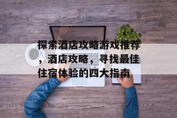 探索酒店攻略游戏推荐,酒店攻略,寻找最佳住宿体验的四大指南 探索酒店攻略游戏推荐,酒店攻略,寻找最佳住宿体验的四大指南