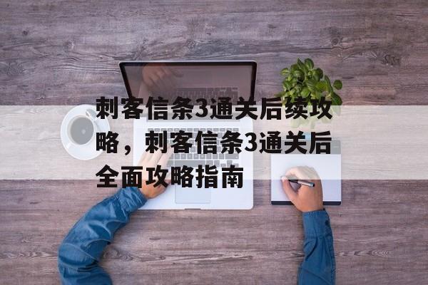 刺客信条3通关后续攻略,刺客信条3通关后全面攻略指南 刺客信条3通关后续攻略,刺客信条3通关后全面攻略指南