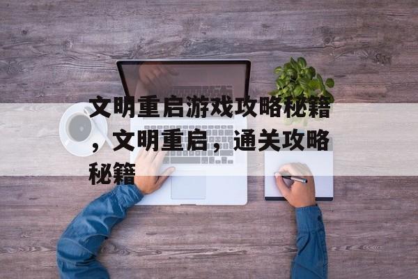 文明重启游戏攻略秘籍,文明重启,通关攻略秘籍 文明重启游戏攻略秘籍,文明重启,通关攻略秘籍