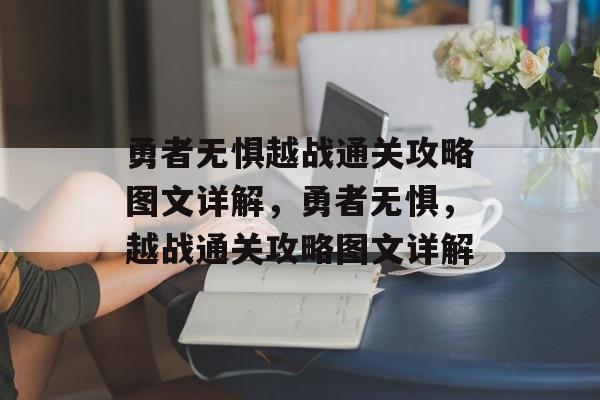 勇者无惧越战通关攻略图文详解，勇者无惧，越战通关攻略图文详解