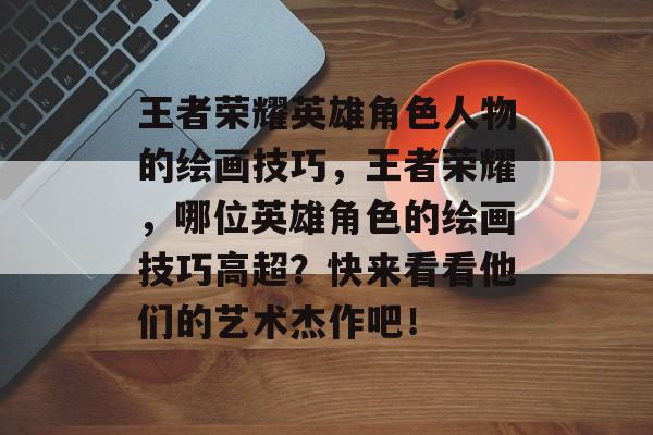 王者荣耀英雄角色人物的绘画技巧,王者荣耀,哪位英雄角色的绘画技巧高超?快来看看他们的艺术杰作吧! 王者荣耀英雄角色人物的绘画技巧,王者荣耀,哪位英雄角色的绘画技巧高超?快来看看他们的艺术杰作吧!