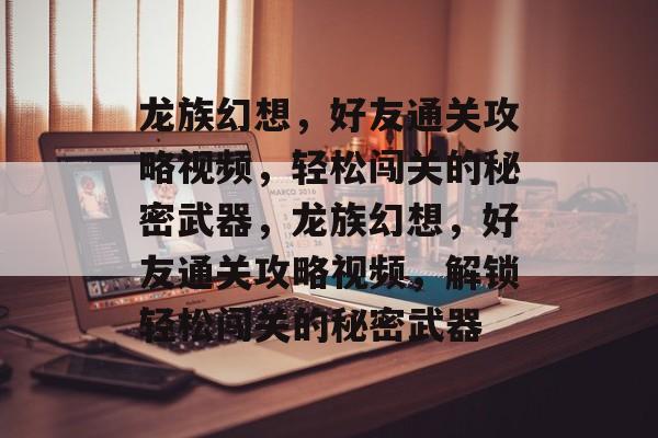 龙族幻想,好友通关攻略视频,轻松闯关的秘密武器,龙族幻想,好友通关攻略视频,解锁轻松闯关的秘密武器 龙族幻想,好友通关攻略视频,轻松闯关的秘密武器,龙族幻想,好友通关攻略视频,解锁轻松闯关的秘密武器