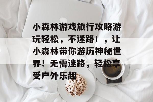 小森林游戏旅行攻略游玩轻松,不迷路!,让小森林带你游历神秘世界!无需迷路,轻松享受户外乐趣 小森林游戏旅行攻略游玩轻松,不迷路!,让小森林带你游历神秘世界!无需迷路,轻松享受户外乐趣