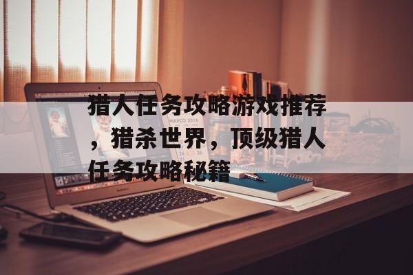 猎人任务攻略游戏推荐,猎杀世界,顶级猎人任务攻略秘籍 猎人任务攻略游戏推荐,猎杀世界,顶级猎人任务攻略秘籍