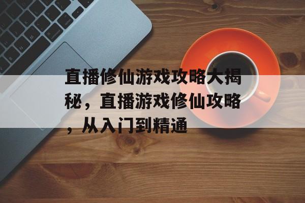 直播修仙游戏攻略大揭秘,直播游戏修仙攻略,从入门到精通 直播修仙游戏攻略大揭秘,直播游戏修仙攻略,从入门到精通
