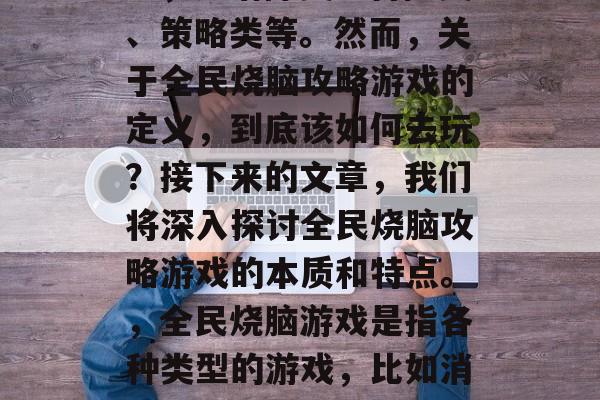 全民烧脑攻略游戏热度不减,各种玩法层出不穷,如消除类、冒险类、策略类等。然而,关于全民烧脑攻略游戏的定义,到底该如何去玩?接下来的文章,我们将深入探讨全民烧脑攻略游戏的本质和特点。,全民烧脑游戏是指各种类型的游戏,比如消除、冒险、策略等,其中以消除类、冒险类和策略类为主。 全民烧脑攻略游戏热度不减,各种玩法层出不穷,如消除类、冒险类、策略类等。然而,关于全民烧脑攻略游戏的定义,到底该如何去玩?接下来的文章,我们将深入探讨全民烧脑攻略游戏的本质和特点。,全民烧脑游戏是指各种类型的游戏,比如消除、冒险、策略等,其中以消除类、冒险类和策略类为主。