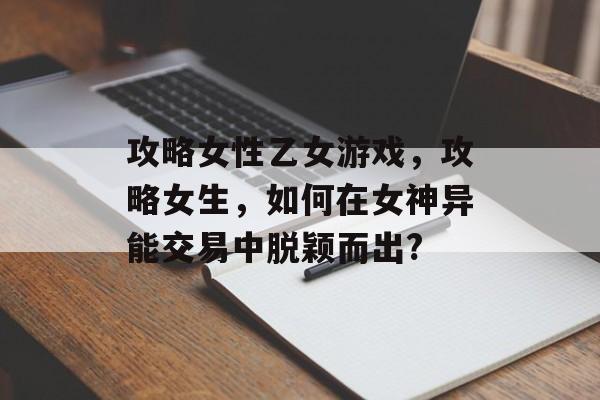攻略女性乙女游戏,攻略女生,如何在女神异能交易中脱颖而出? 攻略女性乙女游戏,攻略女生,如何在女神异能交易中脱颖而出?