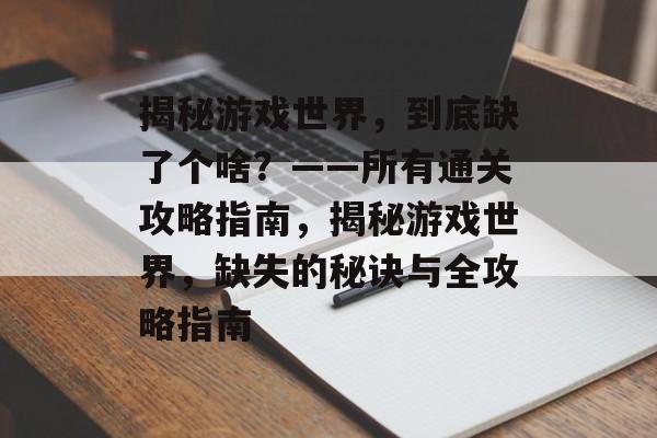 揭秘游戏世界,到底缺了个啥?——所有通关攻略指南,揭秘游戏世界,缺失的秘诀与全攻略指南 揭秘游戏世界,到底缺了个啥?——所有通关攻略指南,揭秘游戏世界,缺失的秘诀与全攻略指南