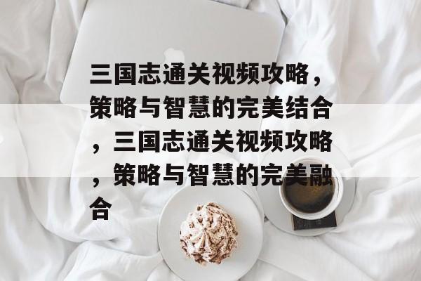 三国志通关视频攻略,策略与智慧的完美结合,三国志通关视频攻略,策略与智慧的完美融合 三国志通关视频攻略,策略与智慧的完美结合,三国志通关视频攻略,策略与智慧的完美融合