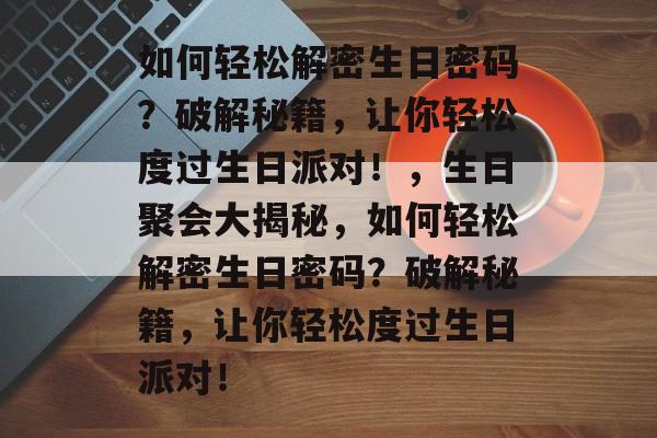 如何轻松解密生日密码？破解秘籍，让你轻松度过生日派对！，生日聚会大揭秘，如何轻松解密生日密码？破解秘籍，让你轻松度过生日派对！