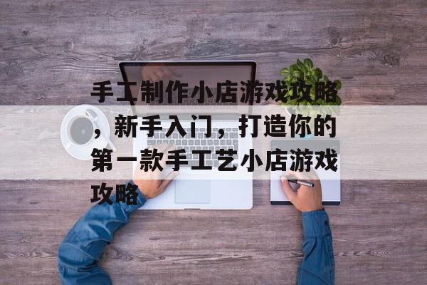 手工制作小店游戏攻略，新手入门，打造你的第一款手工艺小店游戏攻略