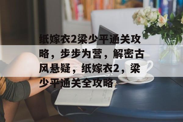 纸嫁衣2梁少平通关攻略,步步为营,解密古风悬疑,纸嫁衣2,梁少平通关全攻略 纸嫁衣2梁少平通关攻略,步步为营,解密古风悬疑,纸嫁衣2,梁少平通关全攻略