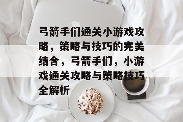 弓箭手们通关小游戏攻略,策略与技巧的完美结合,弓箭手们,小游戏通关攻略与策略技巧全解析 弓箭手们通关小游戏攻略,策略与技巧的完美结合,弓箭手们,小游戏通关攻略与策略技巧全解析
