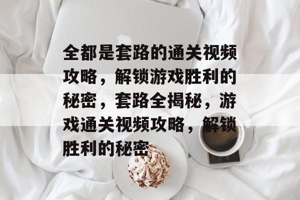 全都是套路的通关视频攻略,解锁游戏胜利的秘密,套路全揭秘,游戏通关视频攻略,解锁胜利的秘密 全都是套路的通关视频攻略,解锁游戏胜利的秘密,套路全揭秘,游戏通关视频攻略,解锁胜利的秘密