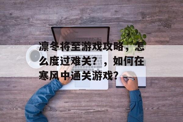 凛冬将至游戏攻略,怎么度过难关?,如何在寒风中通关游戏? 凛冬将至游戏攻略,怎么度过难关?,如何在寒风中通关游戏?