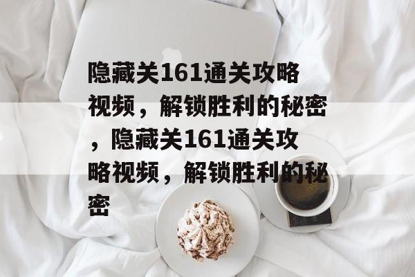 隐藏关161通关攻略视频,解锁胜利的秘密,隐藏关161通关攻略视频,解锁胜利的秘密 隐藏关161通关攻略视频,解锁胜利的秘密,隐藏关161通关攻略视频,解锁胜利的秘密