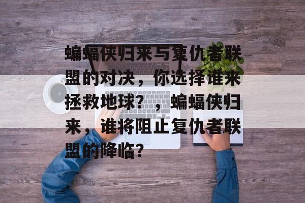 蝙蝠侠归来与复仇者联盟的对决,你选择谁来拯救地球?,蝙蝠侠归来,谁将阻止复仇者联盟的降临? 蝙蝠侠归来与复仇者联盟的对决,你选择谁来拯救地球?,蝙蝠侠归来,谁将阻止复仇者联盟的降临?