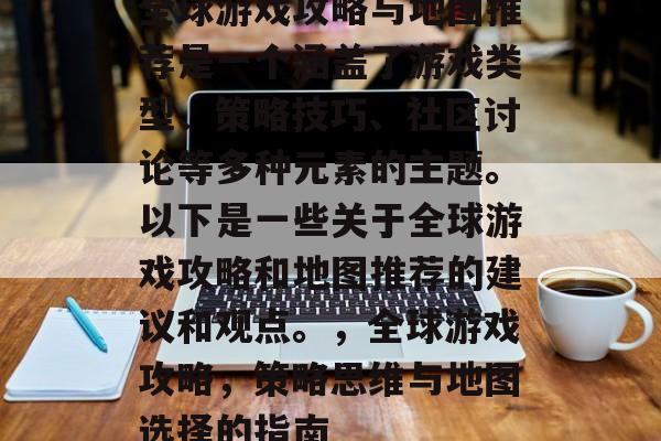 全球游戏攻略与地图推荐是一个涵盖了游戏类型、策略技巧、社区讨论等多种元素的主题。以下是一些关于全球游戏攻略和地图推荐的建议和观点。,全球游戏攻略,策略思维与地图选择的指南 全球游戏攻略与地图推荐是一个涵盖了游戏类型、策略技巧、社区讨论等多种元素的主题。以下是一些关于全球游戏攻略和地图推荐的建议和观点。,全球游戏攻略,策略思维与地图选择的指南